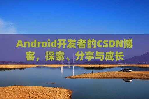 Android开发者的CSDN博客，探索、分享与成长